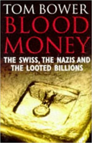 Blood Money: The Swiss, The Nazis And The Looted Billions by Tom Bower