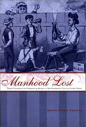 Manhood Lost: Fallen Drunkards and Redeeming Women in the Nineteenth-Century United States by Elaine Frantz Parsons, Dorothy Ross