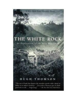 The White Rock: An Exploration of the Inca Heartland by Hugh Thomson