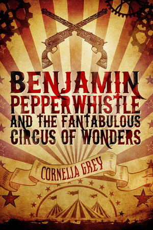 Benjamin Pepperwhistle and the Fantabulous Circus of Wonders by Cornelia Grey