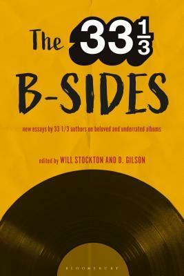 The 33 1/3 B-Sides: New Essays by 33 1/3 Authors on Beloved and Underrated Albums by D. Gilson, Will Stockton