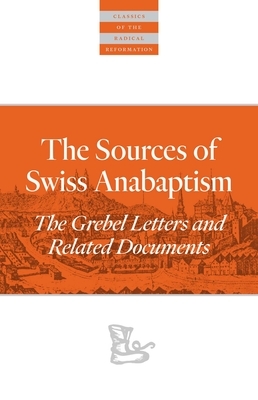 The Sources of Swiss Anabaptism: The Grebel Letters and Related Documents by 