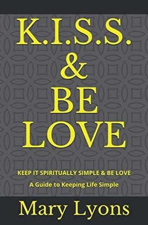 K. I. S. S. and BE LOVE: KEEP IT SPIRITUALLY SIMPLE and BE LOVE a Guide to Keeping Life Simple by Mary Lyons