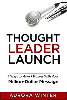 Thought Leader Launch: 7 Ways to Make 7 Figures with Your Million-Dollar Message by Aurora Winter, Aurora Winter