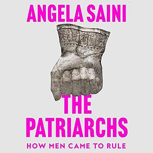 The Patriarchs: How Men Came To Rule by Angela Saini