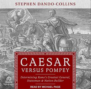 Caesar Versus Pompey: Determining Rome's Greatest General, Statesman and Nation-Builder by Stephen Dando-Collins