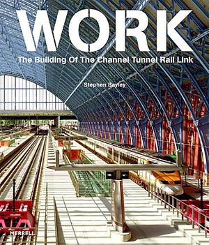 Work: The Building of the Channel Tunnel Rail Link by Stephen Bayley