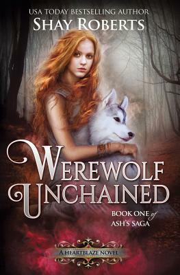 Werewolf Unchained: A Heartblaze Novel (Ash's Saga #1) by Shay Roberts