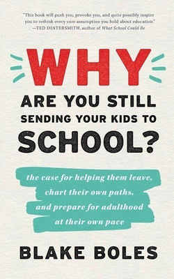 Why Are You Still Sending Your Kids to School?: the case for helping them leave, chart their own paths, and prepare for adulthood at their own pace by Blake Boles