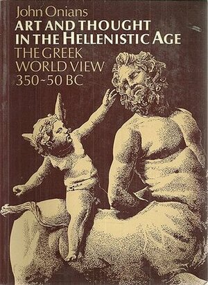 Art and Thought in the Hellenistic Age : Greek World View, 350-5 B.C. by John Onians