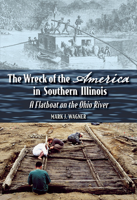 The Wreck of the America in Southern Illinois: A Flatboat on the Ohio River by Mark J. Wagner