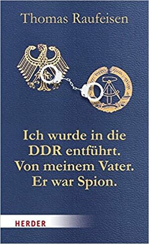 Ich wurde in die DDR entführt. Von meinem Vater. Er war Spion. by Thomas Raufeisen