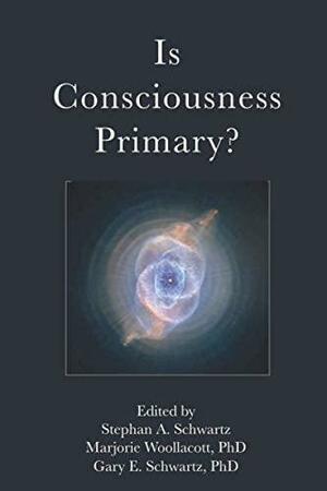 Is Consciousness Primary? by Gary E. Schwartz, Marjorie H. Woollacott, Stephan A. Schwartz
