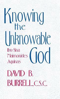 Knowing the Unknowable God: Ibn-Sina, Maimonides, Aquinas by David B. Burrell