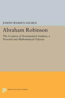 Abraham Robinson: The Creation of Nonstandard Analysis, a Personal and Mathematical Odyssey by Joseph Warren Dauben