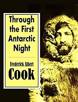 Through the First Antarctic Night, 1898-1899: A Narrative of the Voyage of the Belgica Among Newly Discovered Lands and Over an Unknown Sea about the South Pole by Frederick Albert Cook