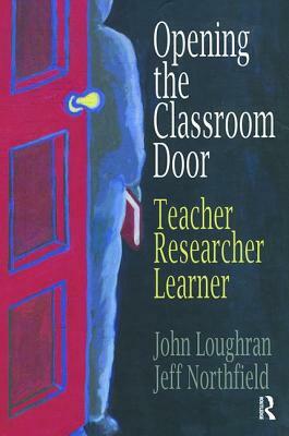 Opening the Classroom Door: Teacher, Researcher, Learner by John Loughran