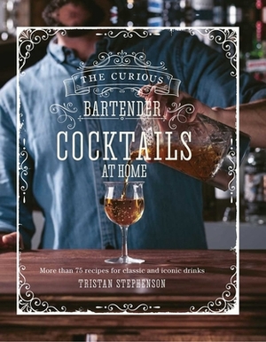 The Curious Bartender: Cocktails at Home: More Than 75 Recipes for Classic and Iconic Drinks by Tristan Stephenson