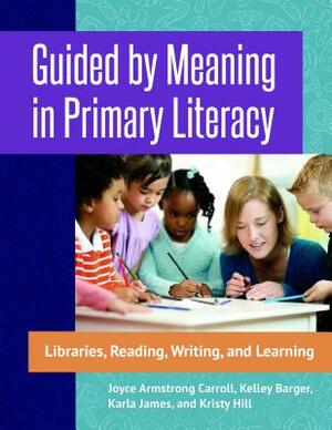 Guided by Meaning in Primary Literacy: Libraries, Reading, Writing, and Learning by Karla James, Kelley Barger, Joyce Armstrong Carroll
