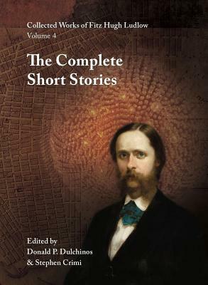 Collected Works of Fitz Hugh Ludlow, Volume 4: The Complete Short Stories by Fitz Hugh Ludlow