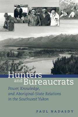 Hunters and Bureaucrats: Power, Knowledge, and Aboriginal-State Relations in the Southwest Yukon by Paul Nadasdy