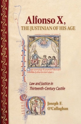 Alfonso X, the Justinian of His Age: Law and Justice in Thirteenth-Century Castile by Joseph F. O'Callaghan