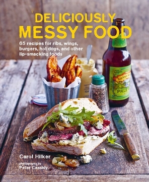 Deliciously Messy Food: 65 Recipes for Ribs, Wings, Burgers, Hot Dogs, and Other Lip-Smacking Foods by Carol Hilker