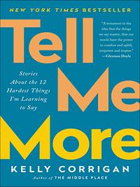 Tell Me More: Stories about the 12 Hardest Things I'm Learning to Say by Kelly Corrigan