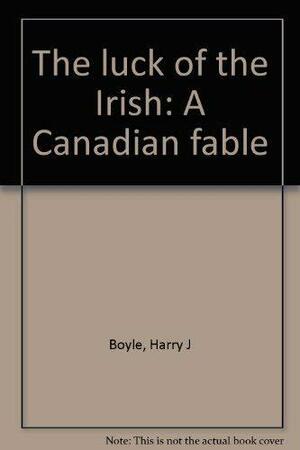 The Luck Of The Irish: A Canadian Fable by Harry J. Boyle