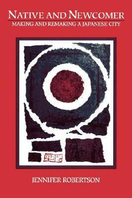 Native and Newcomer: Making and Remaking a Japanese City by Jennifer E. Robertson