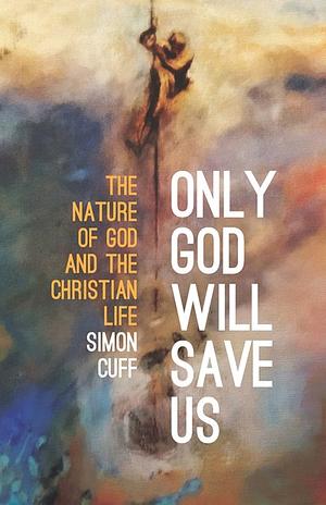 Only God Will Save Us: The Nature of God and the Christian Life by Simon Cuff