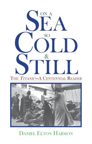 On a Sea So Cold & Still: The Titanic-A Centennial Reader by Daniel E. Harmon