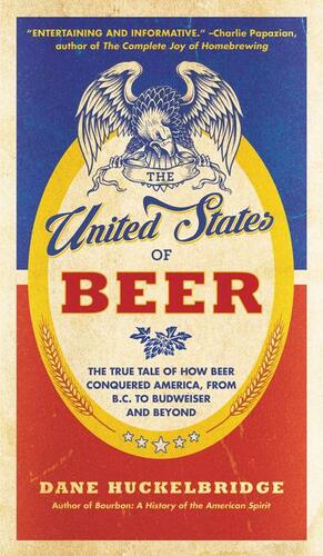 The United States of Beer: A Freewheeling History of the All-American Drink by Dane Huckelbridge
