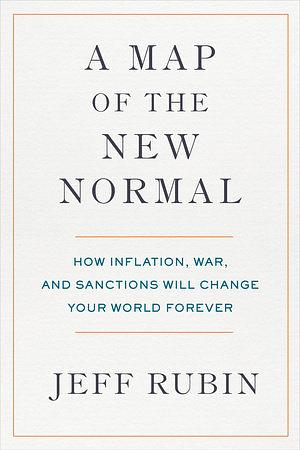 A Map of the New Normal: How Inflation, War, and Sanctions Will Change Your World Forever by Jeff Rubin