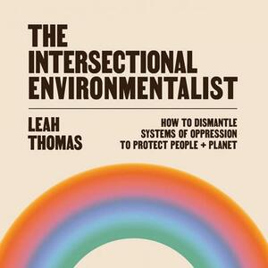 The Intersectional Environmentalist: How to Dismantle Systems of Oppression to Protect People + Planet by Leah Thomas