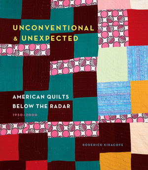 Unconventional & Unexpected: American Quilts Below the Radar 1950-2000 by Roderick Kiracofe