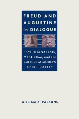 Freud and Augustine in Dialogue: Psychoanalysis, Mysticism, and the Culture of Modern Spirituality by William B. Parsons
