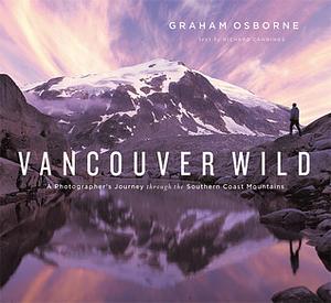 Vancouver Wild: A Photographer's Journey through the Southern Coast Mountains by Richard J. Cannings, Graham Osborne