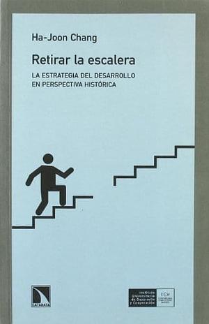 Retirar la escalera: la estrategia del desarrollo en perspectiva histórica by Ha-Joon Chang