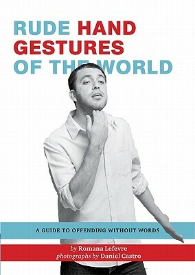 Rude Hand Gestures of the World: A Guide to Offending Without Words by Romana Lefevre