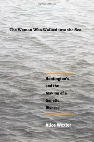 The Woman Who Walked Into the Sea: Huntington's and the Making of a Genetic Disease by Alice Wexler