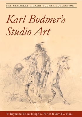 Karl Bodmer's Studio Art: The Newberry Library Bodmer Collection by W. Raymond Wood, Joseph C. Porter, David Hunt