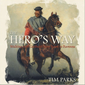 The Hero's Way; Walking with Garibaldi from Rome to Ravenna  by Tim Parks