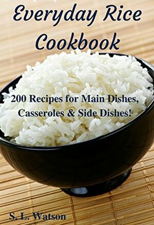 Everyday Rice Cookbook: 200 Recipes for Main Dishes, Casseroles & Side Dishes! (Southern Cooking Recipes Book 32) by S.L. Watson