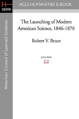 The Launching of Modern American Science 1846-1876 by Robert V. Bruce