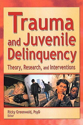 Trauma and Juvenile Delinquency: Theory, Research, and Interventions by Ricky Greenwald