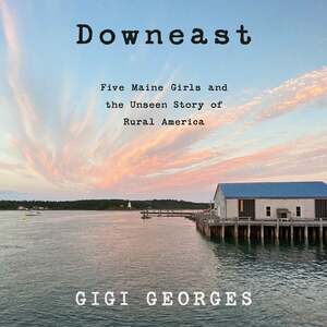 Downeast: Five Maine Girls and the Unseen Story of Rural America by Gigi Georges