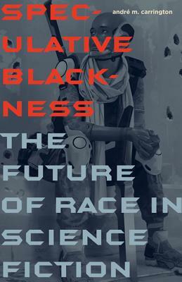 Speculative Blackness: The Future of Race in Science Fiction by André M. Carrington