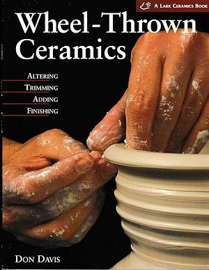 Wheel-thrown Ceramics: Altering, Trimming, Adding, Finishing by Don Davis
