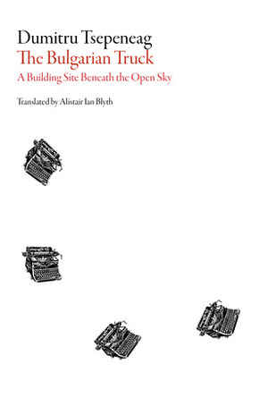 The Bulgarian Truck: A Building Site Beneath the Open Sky by Dumitru Țepeneag, Dumitru Țepeneag, Alistair Ian Blyth